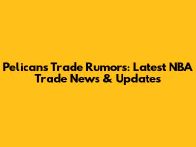 Pelicans Trade Rumors: Latest NBA Trade News & Updates
