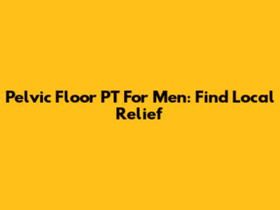 Pelvic Floor PT For Men: Find Local Relief