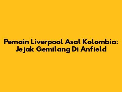 Pemain Liverpool Asal Kolombia: Jejak Gemilang Di Anfield