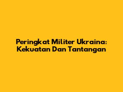 Peringkat Militer Ukraina: Kekuatan Dan Tantangan