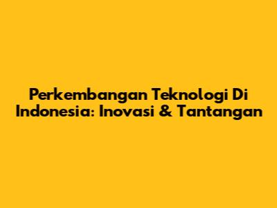 Perkembangan Teknologi Di Indonesia: Inovasi & Tantangan