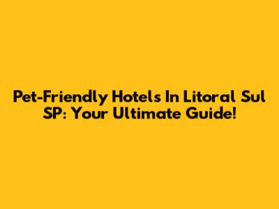 Pet-Friendly Hotels In Litoral Sul SP: Your Ultimate Guide!