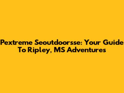 Pextreme Seoutdoorsse: Your Guide To Ripley, MS Adventures