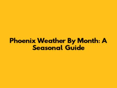 Phoenix Weather By Month: A Seasonal Guide