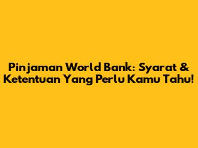 Pinjaman World Bank: Syarat & Ketentuan Yang Perlu Kamu Tahu!