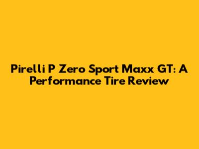 Pirelli P Zero Sport Maxx GT: A Performance Tire Review
