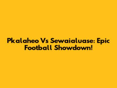 Pkalaheo Vs Sewaialuase: Epic Football Showdown!
