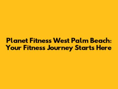 Planet Fitness West Palm Beach: Your Fitness Journey Starts Here