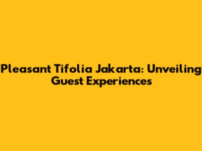Pleasant Tifolia Jakarta: Unveiling Guest Experiences