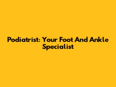 Podiatrist: Your Foot And Ankle Specialist