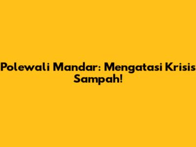 Polewali Mandar: Mengatasi Krisis Sampah!