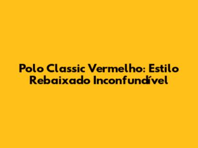 Polo Classic Vermelho: Estilo Rebaixado Inconfundível