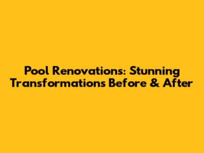 Pool Renovations: Stunning Transformations Before & After