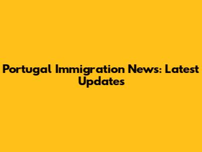 Portugal Immigration News: Latest Updates