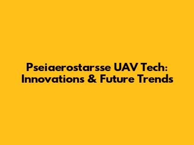 Pseiaerostarsse UAV Tech: Innovations & Future Trends
