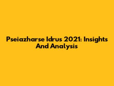 Pseiazharse Idrus 2021: Insights And Analysis