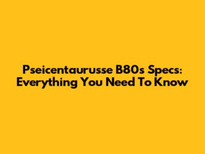 Pseicentaurusse B80s Specs: Everything You Need To Know