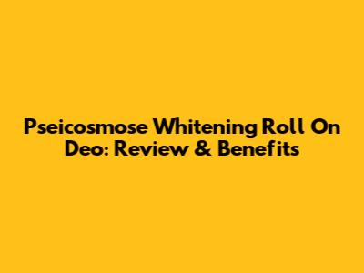 Pseicosmose Whitening Roll On Deo: Review & Benefits