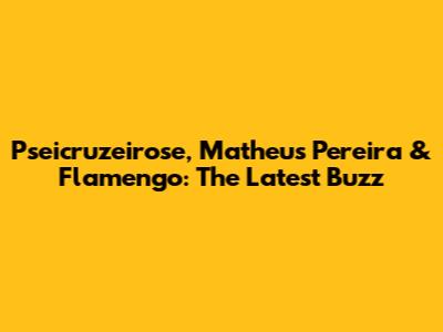 Pseicruzeirose, Matheus Pereira & Flamengo: The Latest Buzz