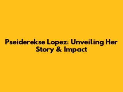 Pseiderekse Lopez: Unveiling Her Story & Impact