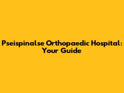 Pseispinalse Orthopaedic Hospital: Your Guide