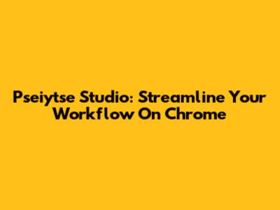 Pseiytse Studio: Streamline Your Workflow On Chrome