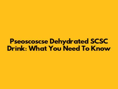 Pseoscoscse Dehydrated SCSC Drink: What You Need To Know