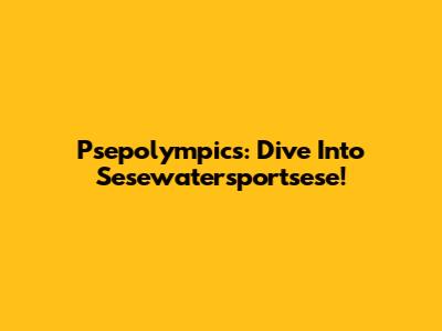 Psepolympics: Dive Into Sesewatersportsese!