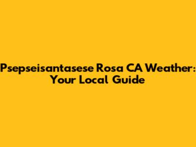 Psepseisantasese Rosa CA Weather: Your Local Guide