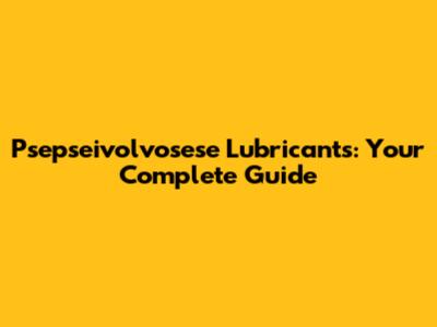 Psepseivolvosese Lubricants: Your Complete Guide
