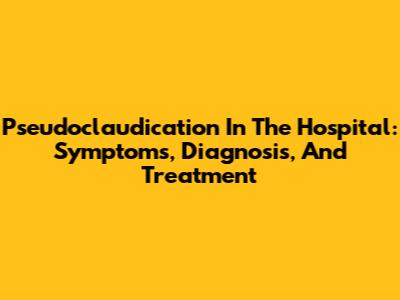 Pseudoclaudication In The Hospital: Symptoms, Diagnosis, And Treatment
