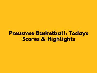 Pseusmse Basketball: Today's Scores & Highlights