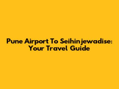 Pune Airport To Seihinjewadise: Your Travel Guide