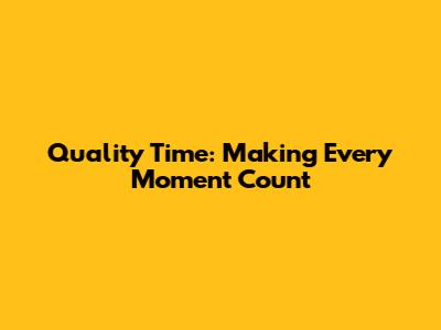 Quality Time: Making Every Moment Count