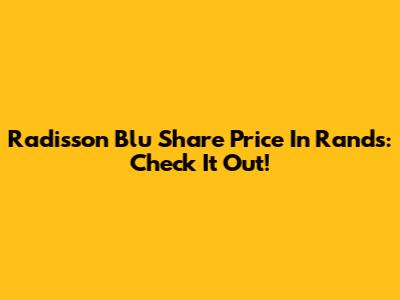 Radisson Blu Share Price In Rands: Check It Out!