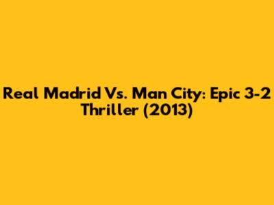 Real Madrid Vs. Man City: Epic 3-2 Thriller (2013)