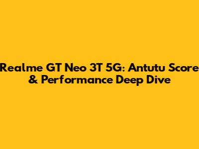 Realme GT Neo 3T 5G: Antutu Score & Performance Deep Dive