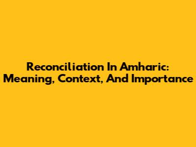 Reconciliation In Amharic: Meaning, Context, And Importance