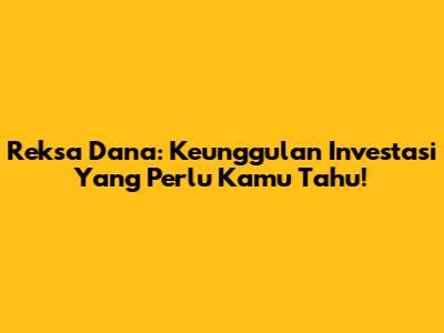Reksa Dana: Keunggulan Investasi Yang Perlu Kamu Tahu!