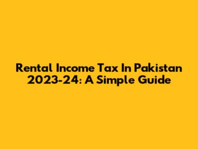 Rental Income Tax In Pakistan 2023-24: A Simple Guide