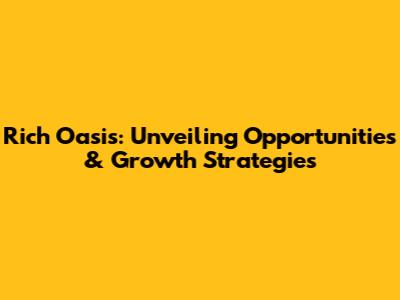 Rich Oasis: Unveiling Opportunities & Growth Strategies