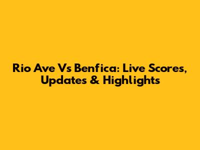 Rio Ave Vs Benfica: Live Scores, Updates & Highlights