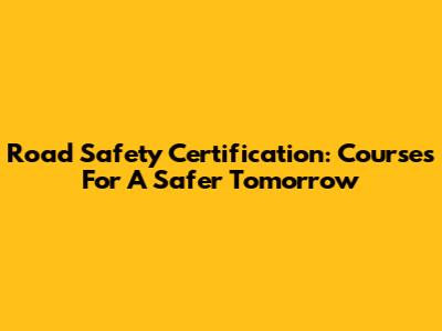 Road Safety Certification: Courses For A Safer Tomorrow