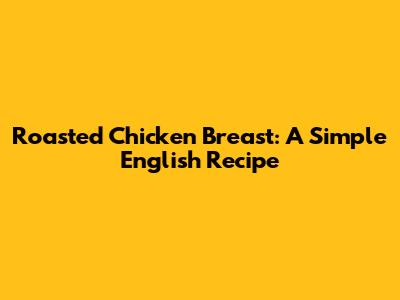 Roasted Chicken Breast: A Simple English Recipe