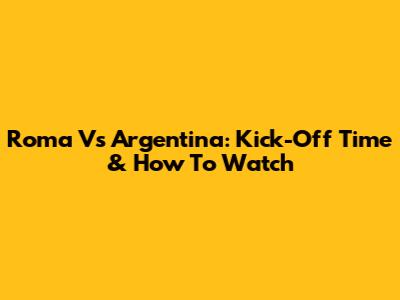 Roma Vs Argentina: Kick-Off Time & How To Watch