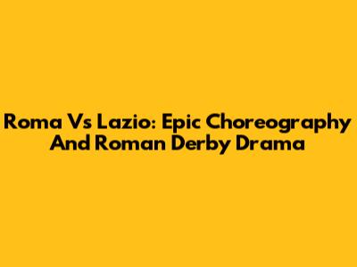 Roma Vs Lazio: Epic Choreography And Roman Derby Drama