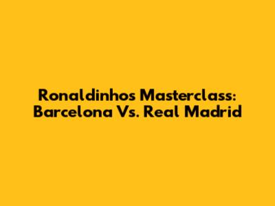 Ronaldinho's Masterclass: Barcelona Vs. Real Madrid