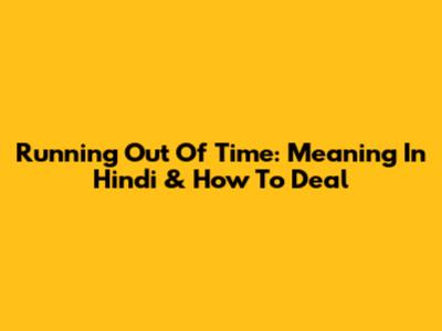Running Out Of Time: Meaning In Hindi & How To Deal