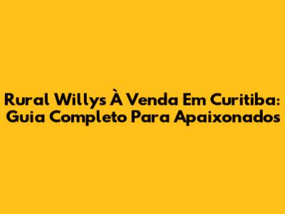 Rural Willys À Venda Em Curitiba: Guia Completo Para Apaixonados