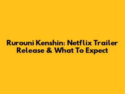 Rurouni Kenshin: Netflix Trailer Release & What To Expect